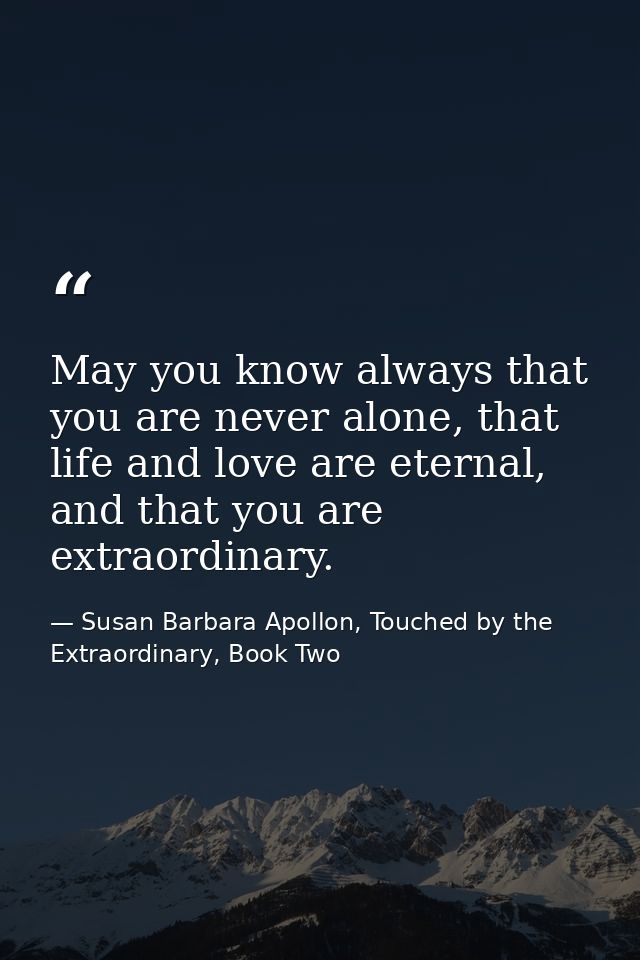 May you know always that you are never alone, that life and love are eternal, and that you are extraordinary. — Susan Barbara Apollon, Touched by the Extraordinary, Book Two