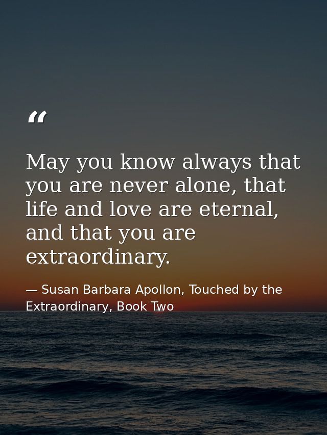 May you know always that you are never alone, that life and love are eternal, and that you are extraordinary. — Susan Barbara Apollon, Touched by the Extraordinary, Book Two