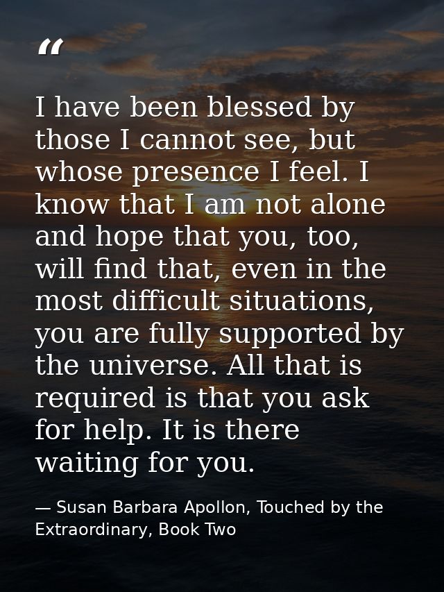 I have been blessed by those I cannot see, but whose presence I feel. I know that I am not alone and hope that you, too, — Susan Barbara Apollon, Touched by the Extraordinary, Book Two