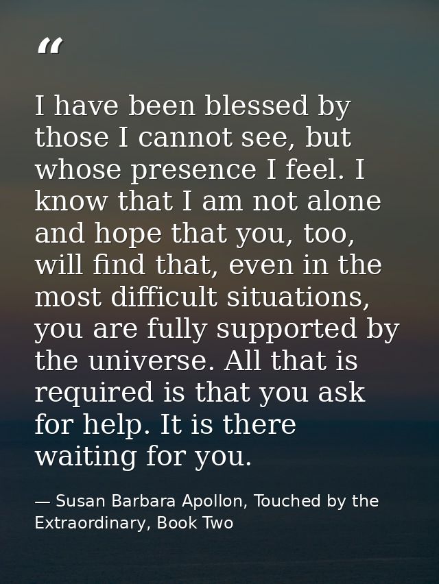 I have been blessed by those I cannot see, but whose presence I feel. I know that I am not alone and hope that you, too, — Susan Barbara Apollon, Touched by the Extraordinary, Book Two