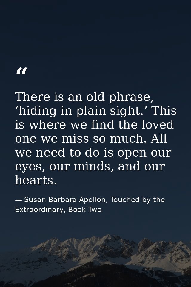 There is an old phrase, ‘hiding in plain sight.’ This is where we find the loved one we miss so much. All we need to do  — Susan Barbara Apollon, Touched by the Extraordinary, Book Two