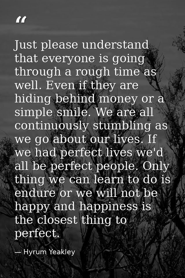 Just please understand that everyone is going through a rough time as well. Even if they are hiding behind money or a si — Hyrum Yeakley