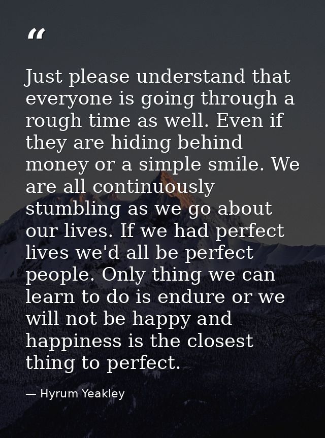 Just please understand that everyone is going through a rough time as well. Even if they are hiding behind money or a si — Hyrum Yeakley