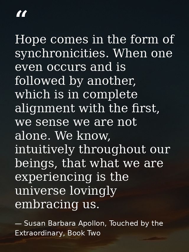 Hope comes in the form of synchronicities. When one even occurs and is followed by another, which is in complete alignme — Susan Barbara Apollon, Touched by the Extraordinary, Book Two