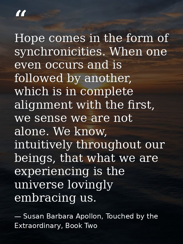 Hope comes in the form of synchronicities. When one even occurs and is followed by another, which is in complete alignme — Susan Barbara Apollon, Touched by the Extraordinary, Book Two