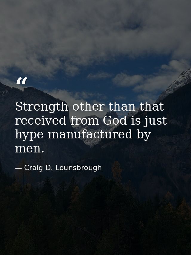 Strength other than that received from God is just hype manufactured by men. — Craig D. Lounsbrough