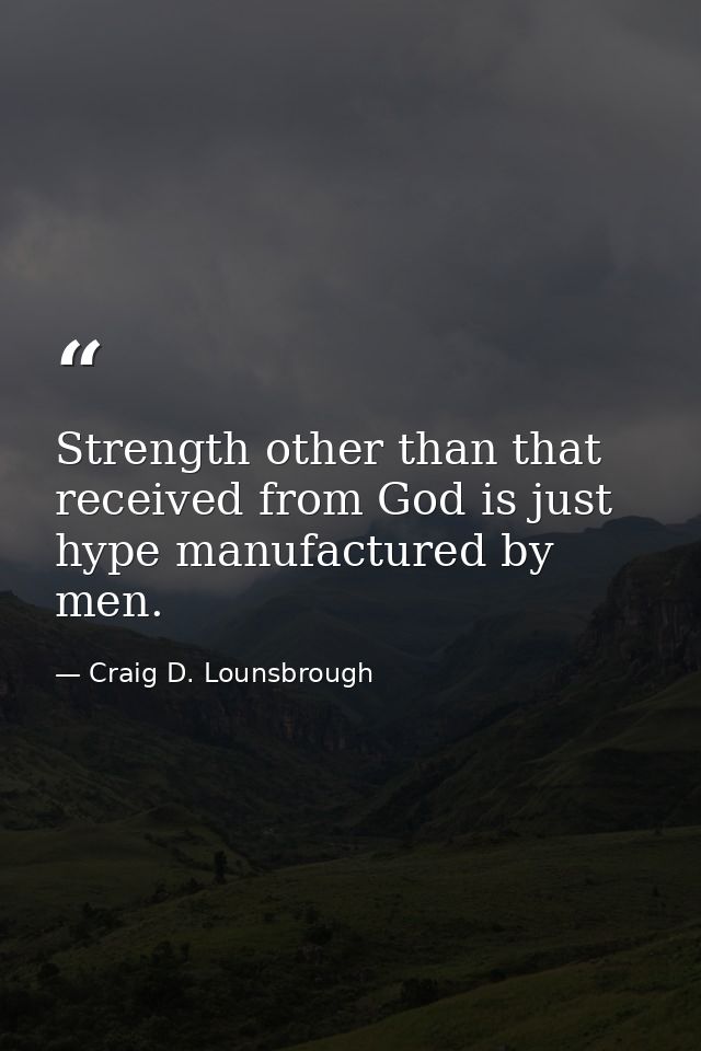 Strength other than that received from God is just hype manufactured by men. — Craig D. Lounsbrough