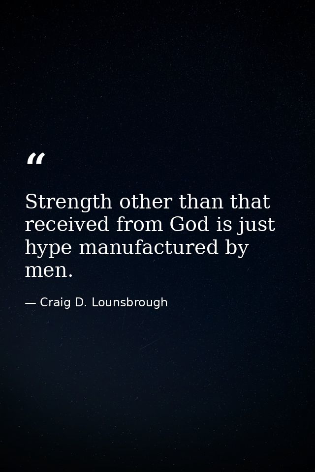 Strength other than that received from God is just hype manufactured by men. — Craig D. Lounsbrough