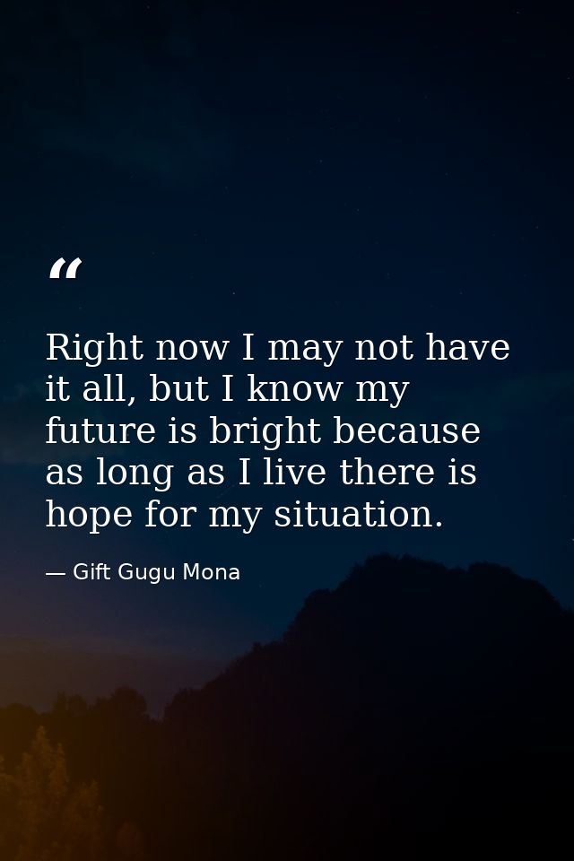 Right now I may not have it all, but I know my future is bright because as long as I live there is hope for my situation — Gift Gugu Mona