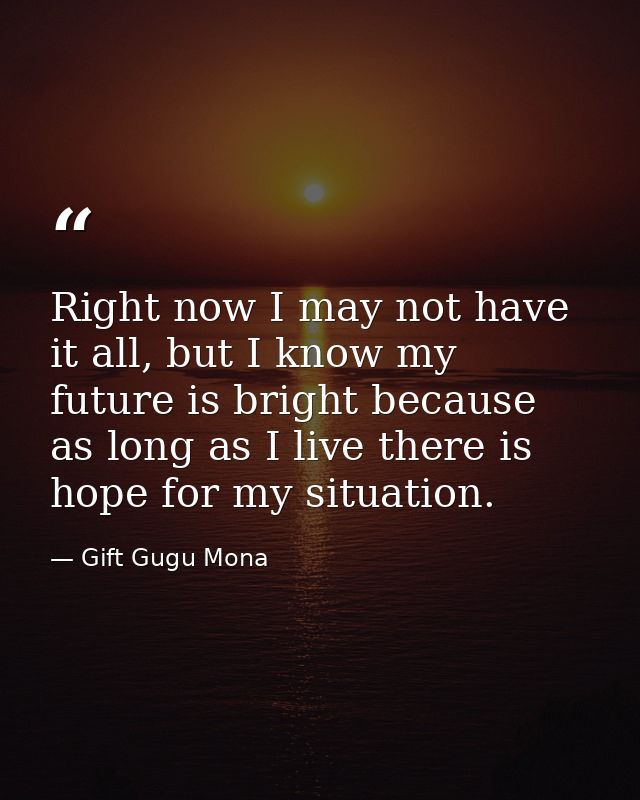 Right now I may not have it all, but I know my future is bright because as long as I live there is hope for my situation — Gift Gugu Mona