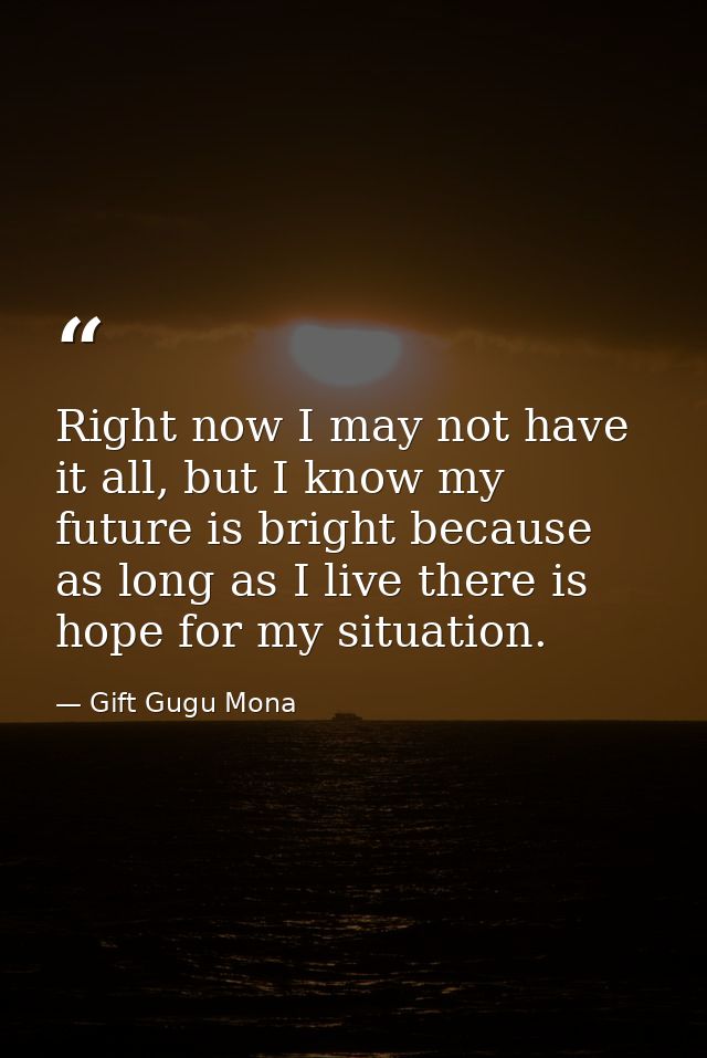 Right now I may not have it all, but I know my future is bright because as long as I live there is hope for my situation — Gift Gugu Mona