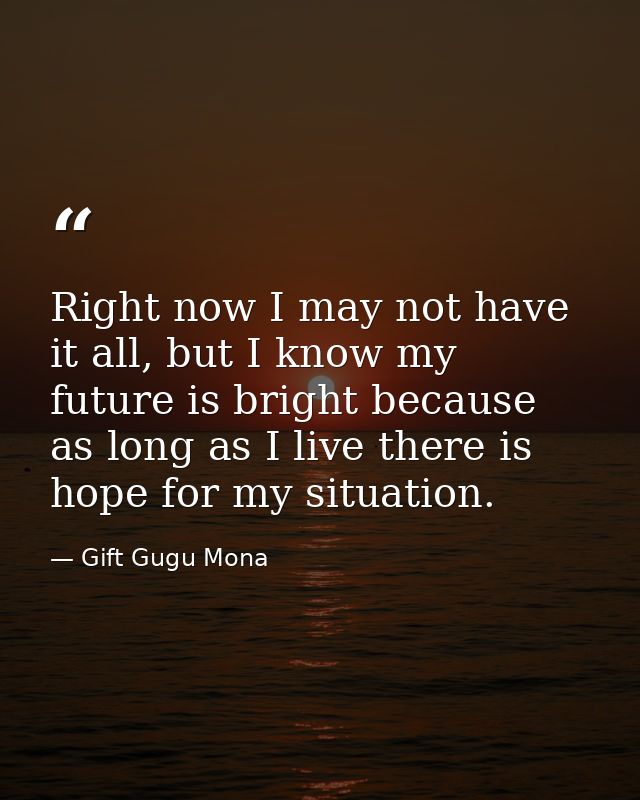 Right now I may not have it all, but I know my future is bright because as long as I live there is hope for my situation — Gift Gugu Mona