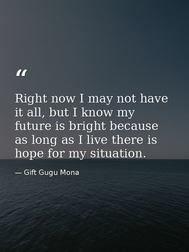 Right now I may not have it all, but I know my future is bright because as long as I live there is hope for my situation — Gift Gugu Mona
