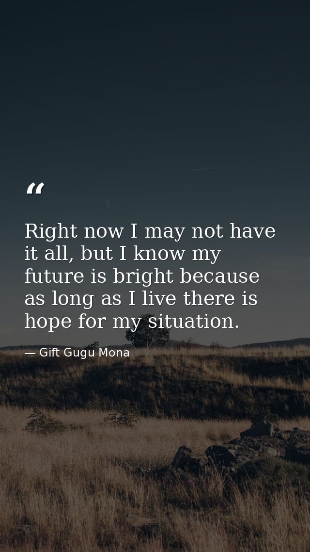 Right now I may not have it all, but I know my future is bright because as long as I live there is hope for my situation — Gift Gugu Mona