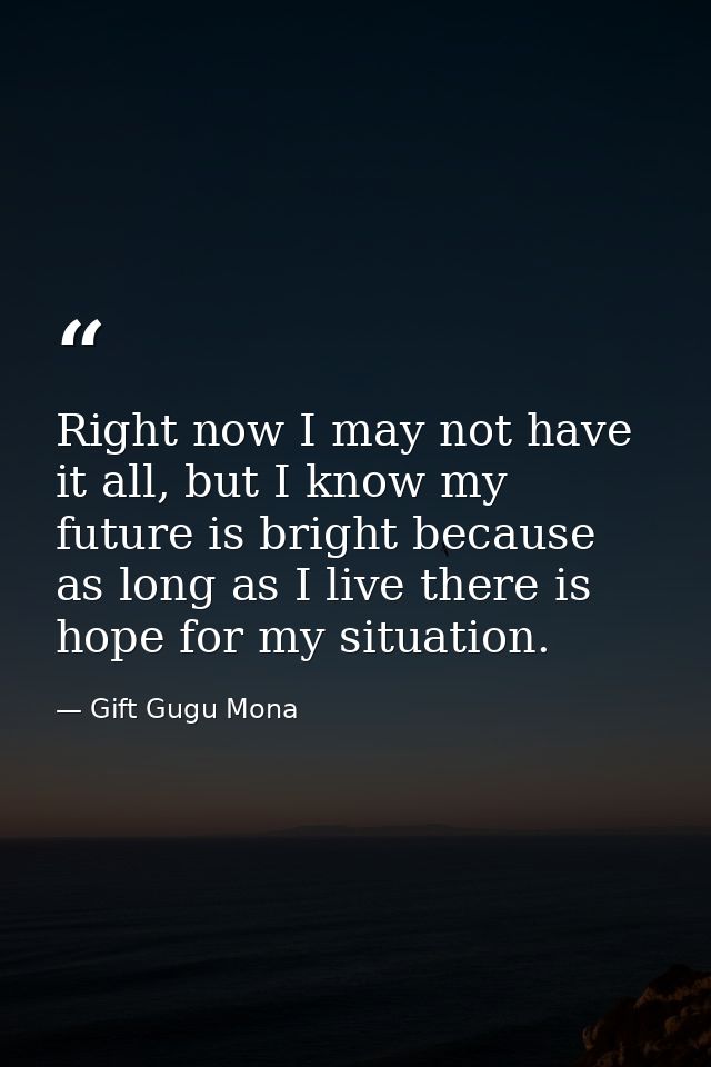 Right now I may not have it all, but I know my future is bright because as long as I live there is hope for my situation — Gift Gugu Mona