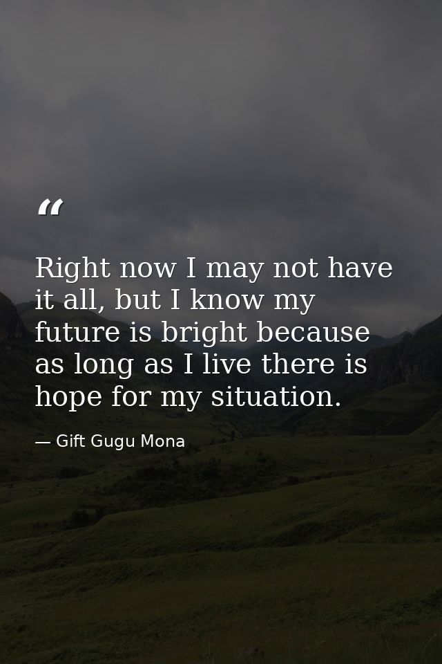 Right now I may not have it all, but I know my future is bright because as long as I live there is hope for my situation — Gift Gugu Mona