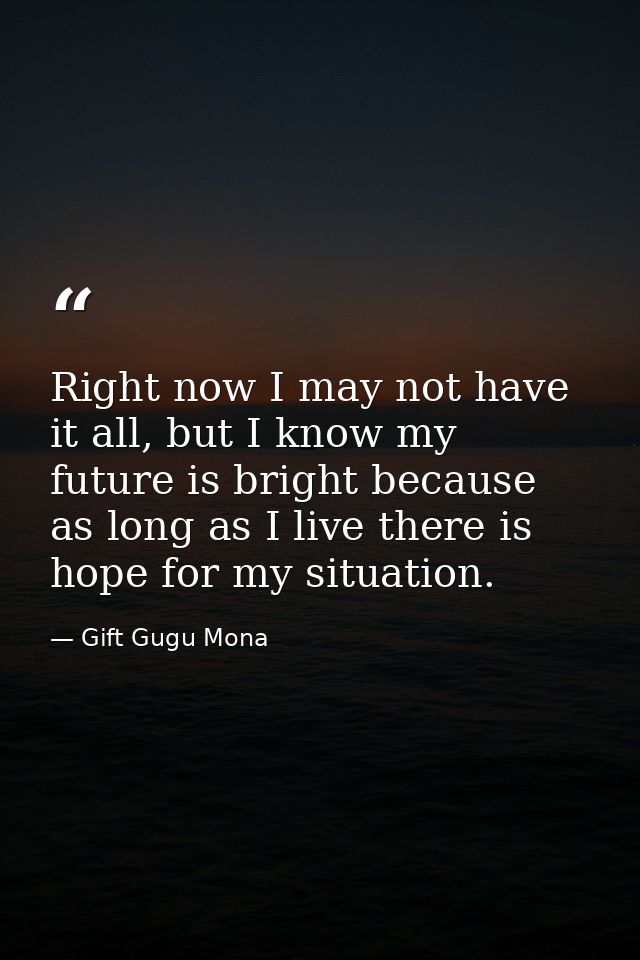Right now I may not have it all, but I know my future is bright because as long as I live there is hope for my situation — Gift Gugu Mona