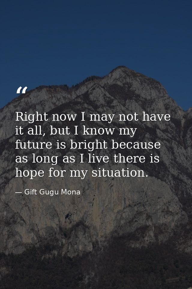 Right now I may not have it all, but I know my future is bright because as long as I live there is hope for my situation — Gift Gugu Mona