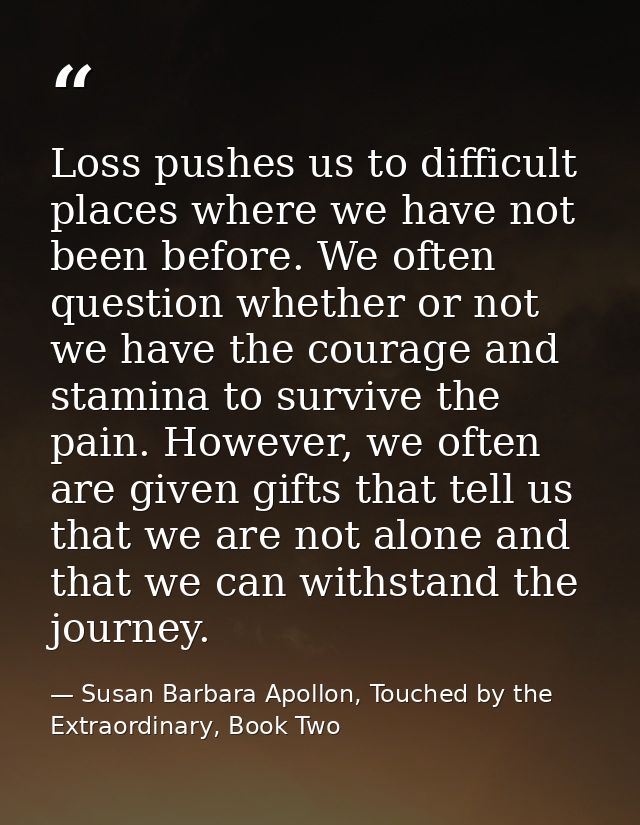 Loss pushes us to difficult places where we have not been before. We often question whether or not we have the courage a — Susan Barbara Apollon, Touched by the Extraordinary, Book Two