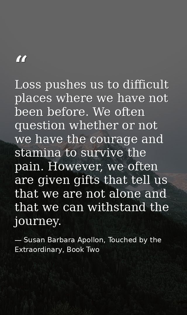 Loss pushes us to difficult places where we have not been before. We often question whether or not we have the courage a — Susan Barbara Apollon, Touched by the Extraordinary, Book Two