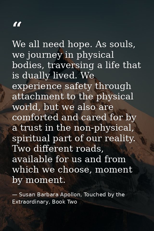 We all need hope. As souls, we journey in physical bodies, traversing a life that is dually lived. We experience safety  — Susan Barbara Apollon, Touched by the Extraordinary, Book Two