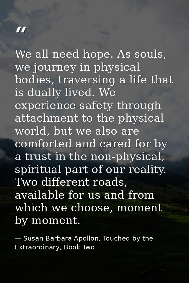 We all need hope. As souls, we journey in physical bodies, traversing a life that is dually lived. We experience safety  — Susan Barbara Apollon, Touched by the Extraordinary, Book Two