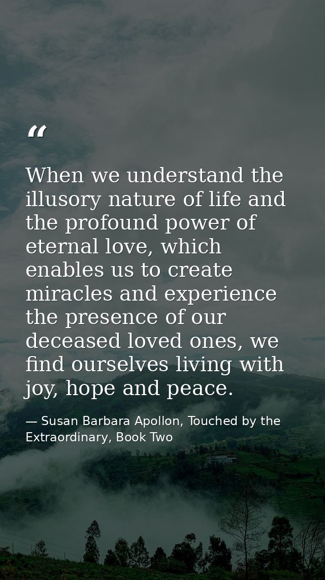 When we understand the illusory nature of life and the profound power of eternal love, which enables us to create miracl — Susan Barbara Apollon, Touched by the Extraordinary, Book Two