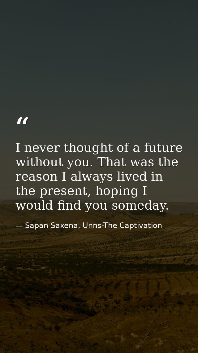 I never thought of a future without you. That was the reason I always lived in the present, hoping I would find you some — Sapan Saxena, Unns-The Captivation