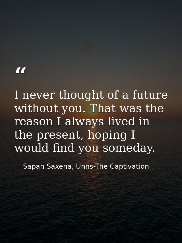 I never thought of a future without you. That was the reason I always lived in the present, hoping I would find you some — Sapan Saxena, Unns-The Captivation
