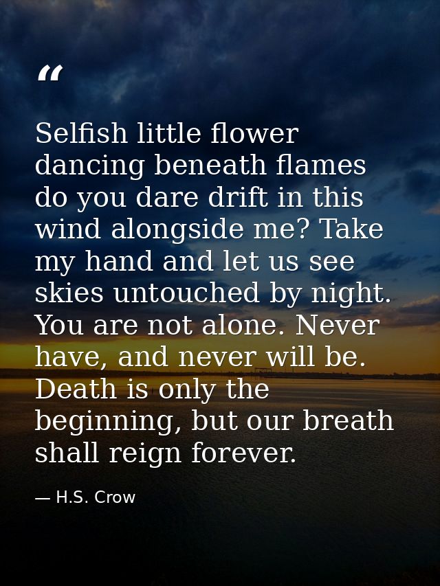 Selfish little flower dancing beneath flames do you dare drift in this wind alongside me? Take my hand and let us see sk — H.S. Crow