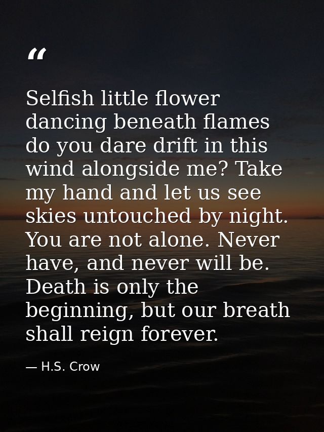 Selfish little flower dancing beneath flames do you dare drift in this wind alongside me? Take my hand and let us see sk — H.S. Crow