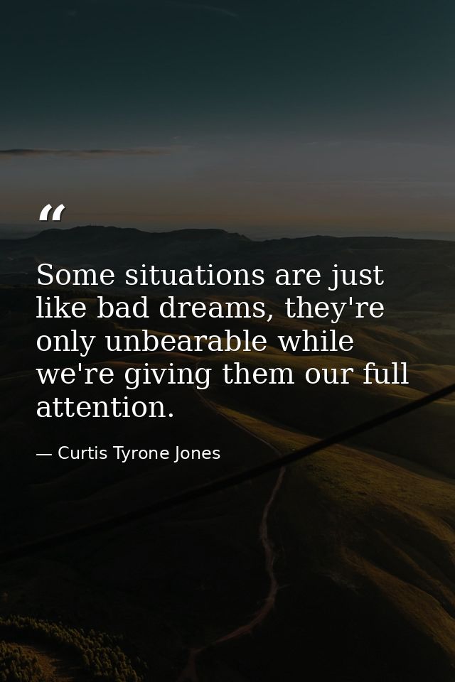 Some situations are just like bad dreams, they're only unbearable while we're giving them our full attention. — Curtis Tyrone Jones