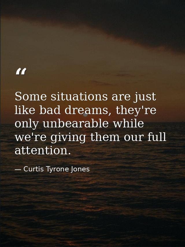 Some situations are just like bad dreams, they're only unbearable while we're giving them our full attention. — Curtis Tyrone Jones