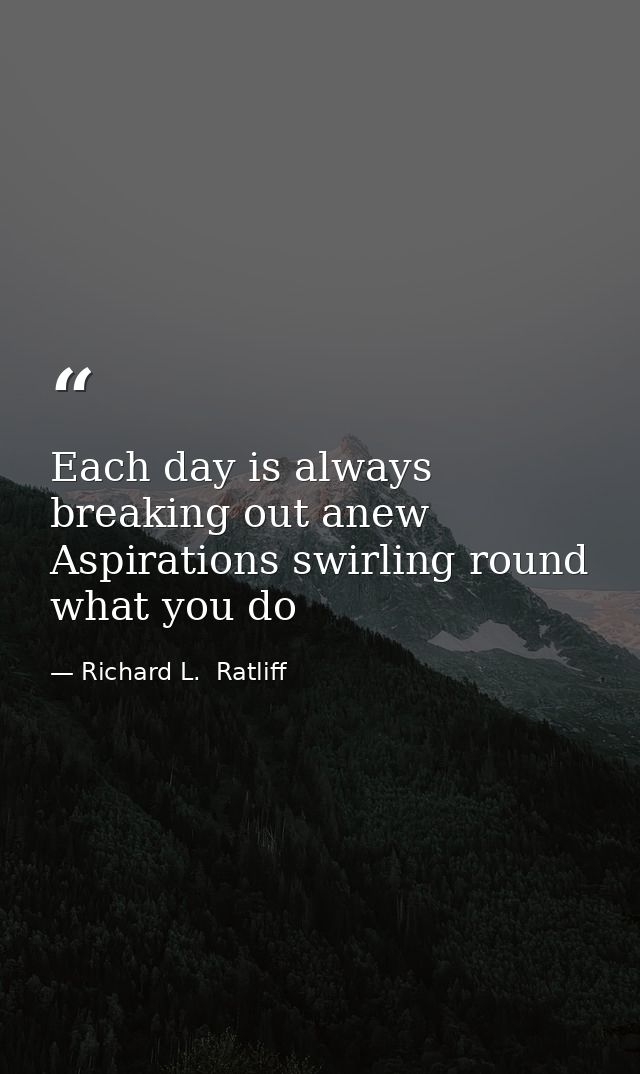 Each day is always breaking out anew Aspirations swirling round what you do — Richard L.  Ratliff