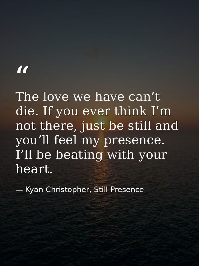 The love we have can’t die. If you ever think I’m not there, just be still and you’ll feel my presence. I’ll be beating  — Kyan Christopher, Still Presence