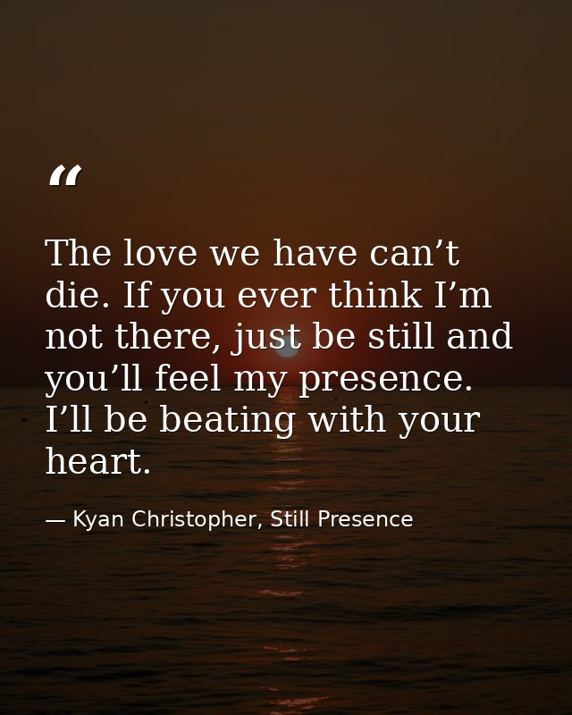 The love we have can’t die. If you ever think I’m not there, just be still and you’ll feel my presence. I’ll be beating  — Kyan Christopher, Still Presence
