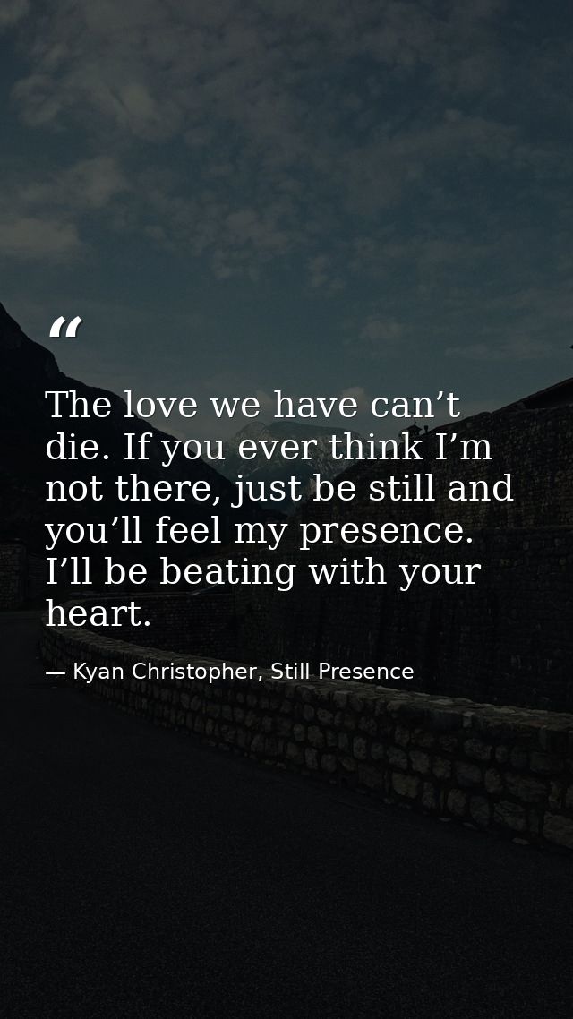 The love we have can’t die. If you ever think I’m not there, just be still and you’ll feel my presence. I’ll be beating  — Kyan Christopher, Still Presence