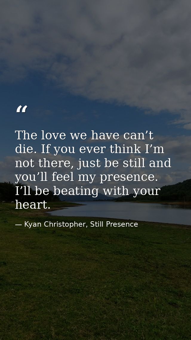 The love we have can’t die. If you ever think I’m not there, just be still and you’ll feel my presence. I’ll be beating  — Kyan Christopher, Still Presence