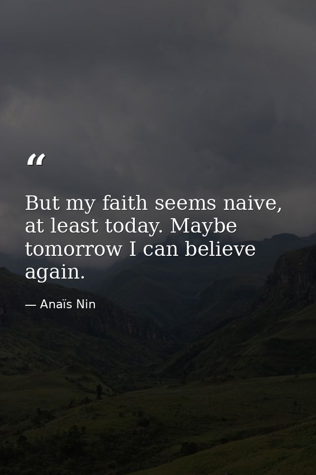 But my faith seems naive, at least today. Maybe tomorrow I can believe again. — Anaïs Nin
