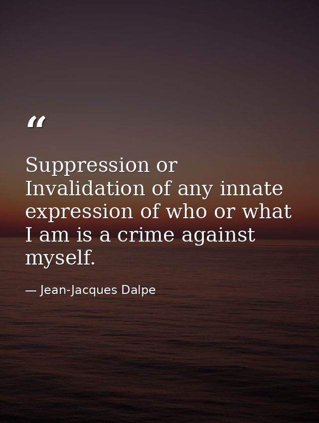 Suppression or Invalidation of any innate expression of who or what I am is a crime against myself. — Jean-Jacques Dalpe