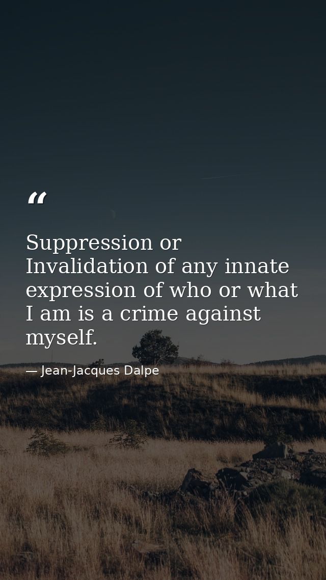 Suppression or Invalidation of any innate expression of who or what I am is a crime against myself. — Jean-Jacques Dalpe