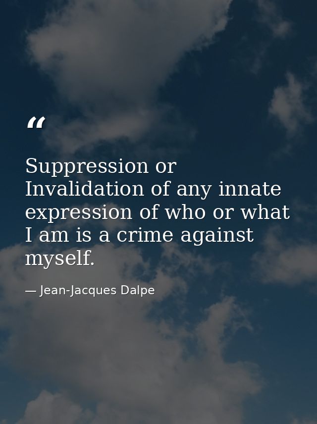 Suppression or Invalidation of any innate expression of who or what I am is a crime against myself. — Jean-Jacques Dalpe