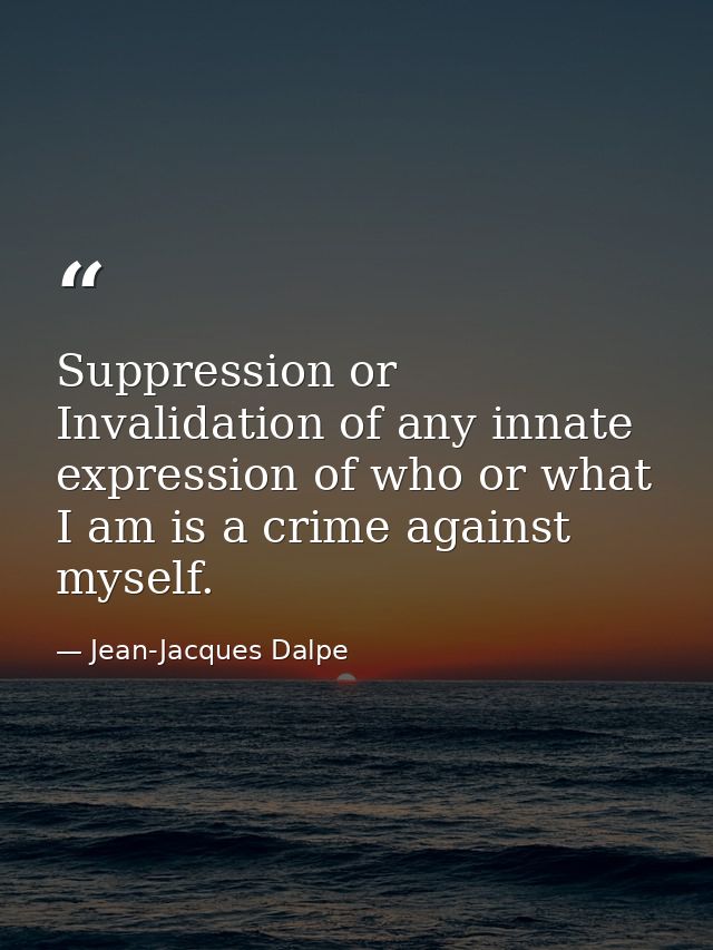 Suppression or Invalidation of any innate expression of who or what I am is a crime against myself. — Jean-Jacques Dalpe