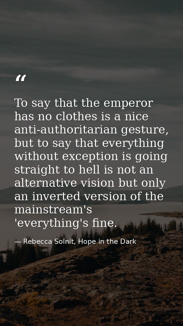 To say that the emperor has no clothes is a nice anti-authoritarian gesture, but to say that everything without exceptio — Rebecca Solnit, Hope in the Dark