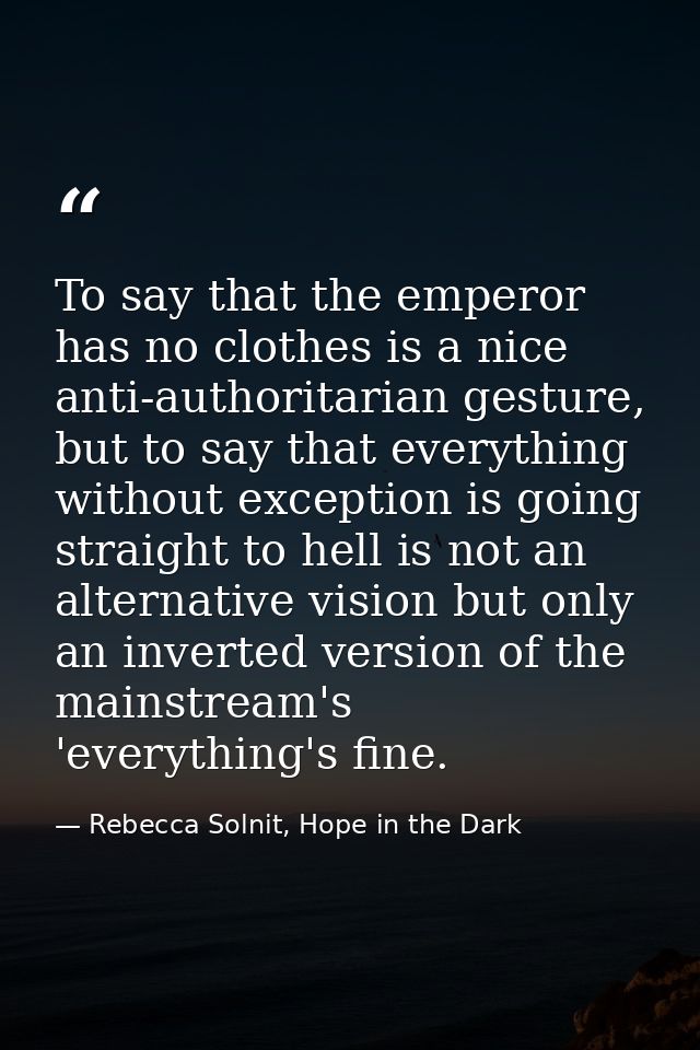 To say that the emperor has no clothes is a nice anti-authoritarian gesture, but to say that everything without exceptio — Rebecca Solnit, Hope in the Dark