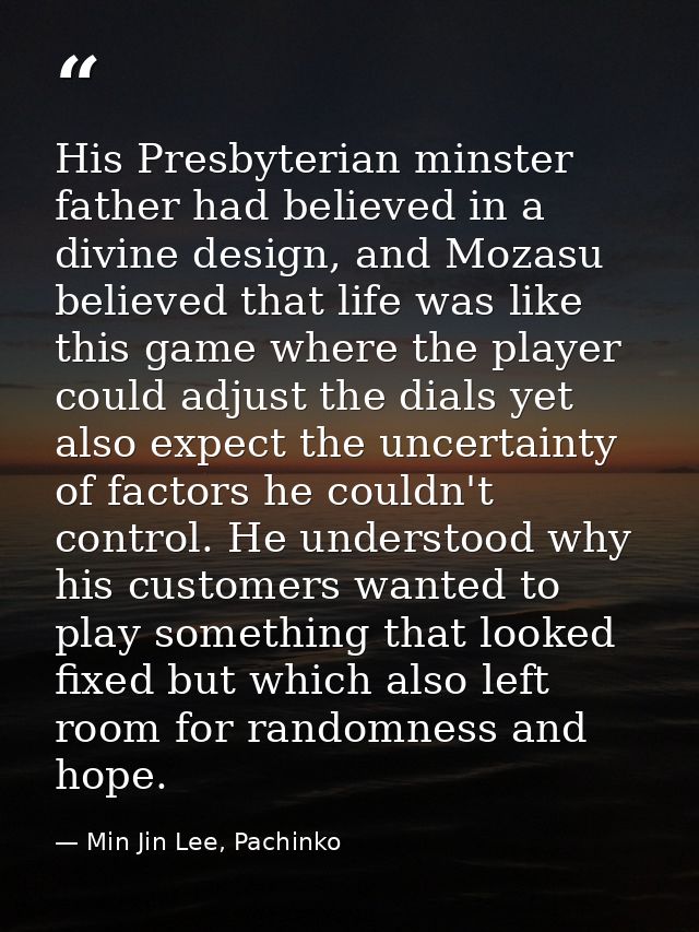 His Presbyterian minster father had believed in a divine design, and Mozasu believed that life was like this game where  — Min Jin Lee, Pachinko