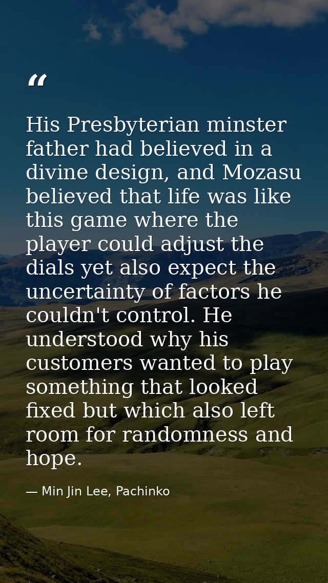 His Presbyterian minster father had believed in a divine design, and Mozasu believed that life was like this game where  — Min Jin Lee, Pachinko
