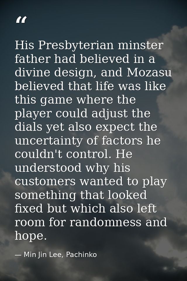 His Presbyterian minster father had believed in a divine design, and Mozasu believed that life was like this game where  — Min Jin Lee, Pachinko