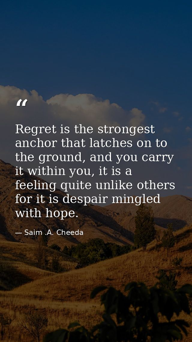 Regret is the strongest anchor that latches on to the ground, and you carry it within you, it is a feeling quite unlike  — Saim .A. Cheeda