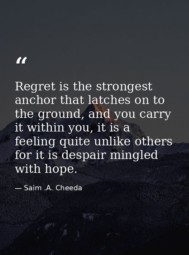 Regret is the strongest anchor that latches on to the ground, and you carry it within you, it is a feeling quite unlike  — Saim .A. Cheeda